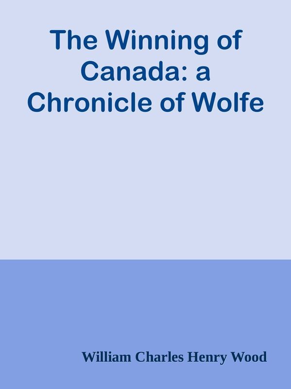 The Winning of Canada: a Chronicle of Wolfe