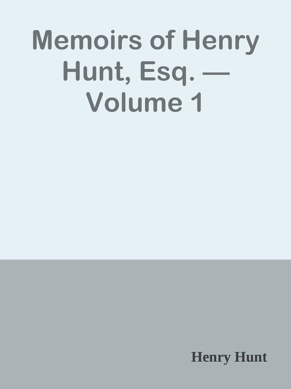 Memoirs of Henry Hunt, Esq. Volume 1