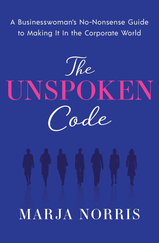 The Unspoken Code: A Businesswoman's No-Nonsense Guide to Making It In the Corporate World