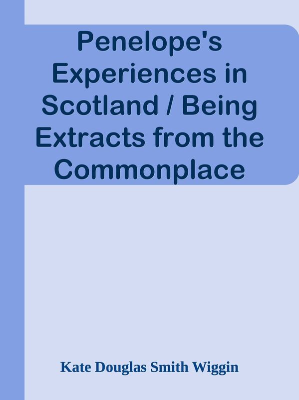 Penelope's Experiences in Scotland / Being Extracts from the Commonplace Book of Pen