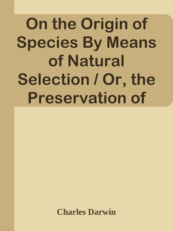 On the Origin of Species By Means of Natural Selection / Or, the Preservation of Fav