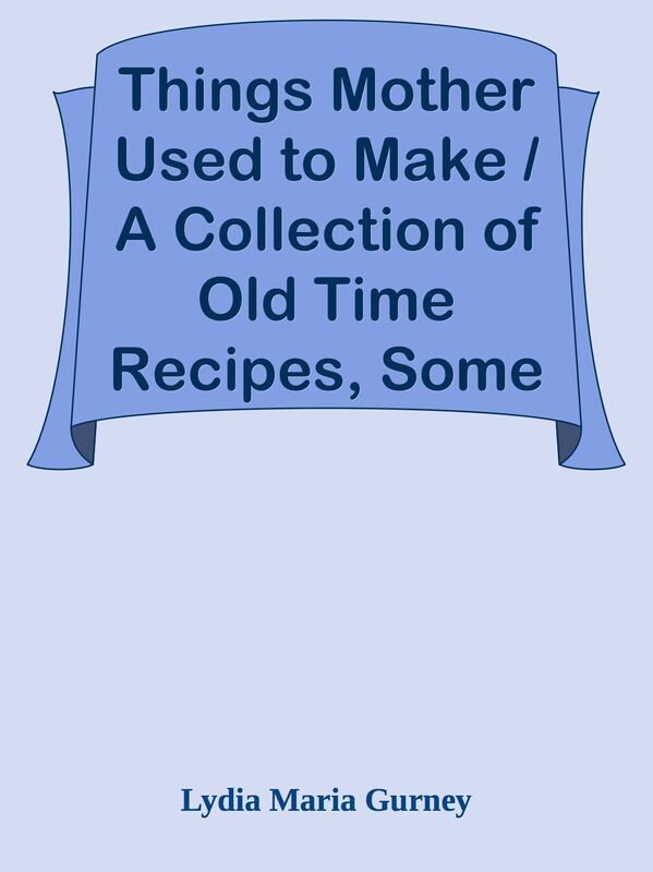 Things Mother Used to Make / A Collection of Old Time Recipes, Some Nearly One Hundr