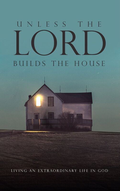 Unless the Lord Builds the House: Living an Extraordinary Life in God