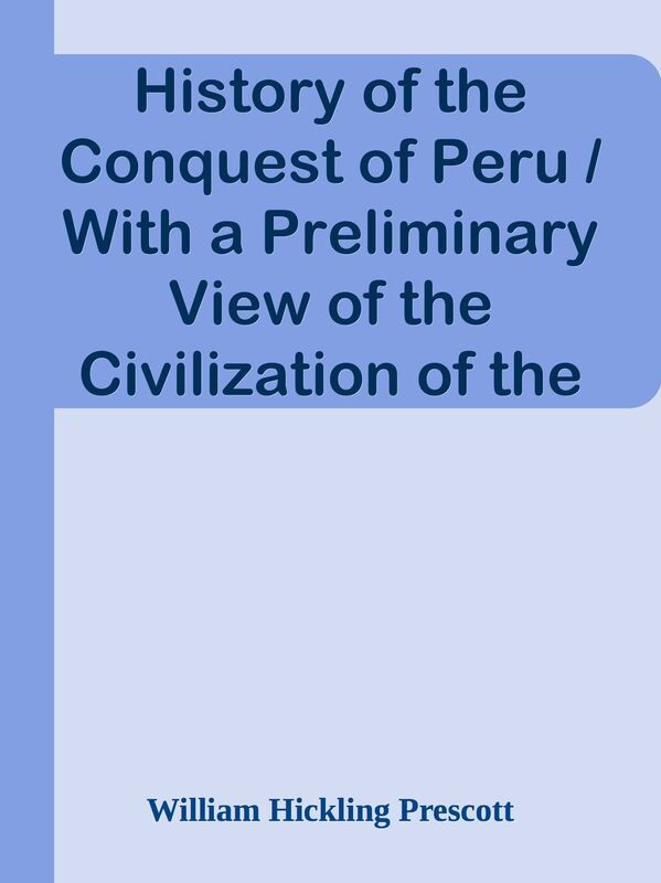 History of the Conquest of Peru / With a Preliminary View of the Civilization of the