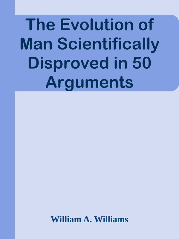 The Evolution of Man Scientifically Disproved in 50 Arguments