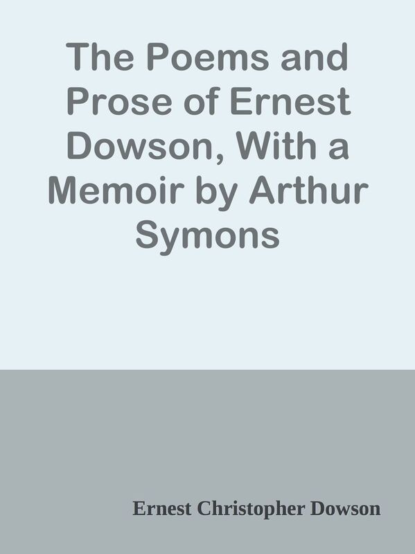 The Poems and Prose of Ernest Dowson, With a Memoir by Arthur Symons