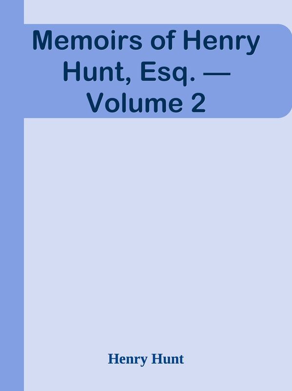 Memoirs of Henry Hunt, Esq. Volume 2