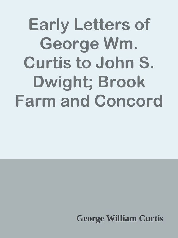 Early Letters of George Wm. Curtis to John S. Dwight; Brook Farm and Concord