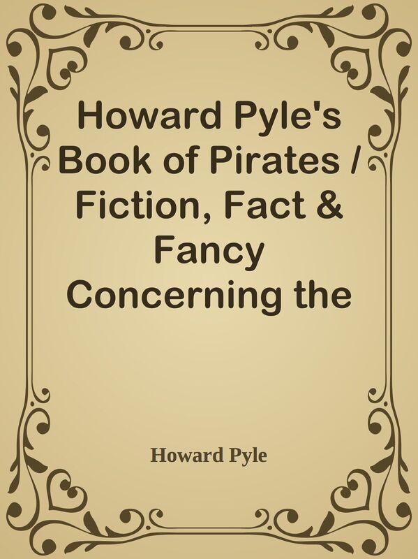 Howard Pyle's Book of Pirates / Fiction, Fact & Fancy Concerning the Buccaneers & Ma