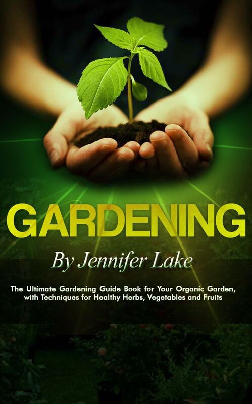 Gardening - The Ultimate Gardening Guide Book for Your Organic Garden, with Techniques for Healthy Herbs, Vegetables and Fruits