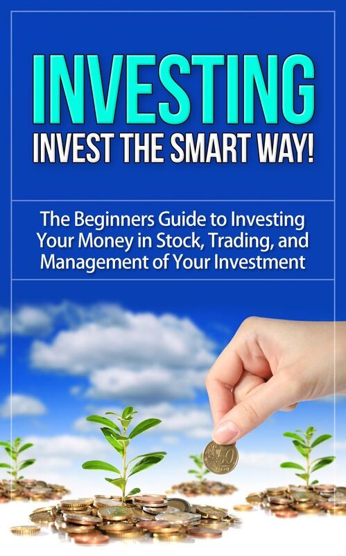 Investing - Invest the Smart Way - The Beginners Guide to Investing Your Money in Stock, Trading, and Management of Your Investment