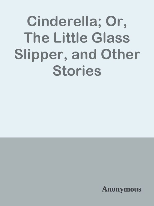 Cinderella; Or, The Little Glass Slipper, and Other Stories