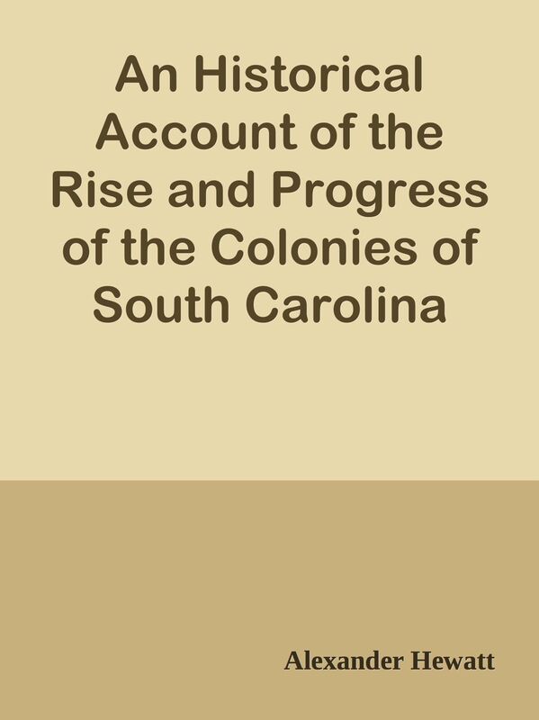 An Historical Account of the Rise and Progress of the Colonies of South Carolina and