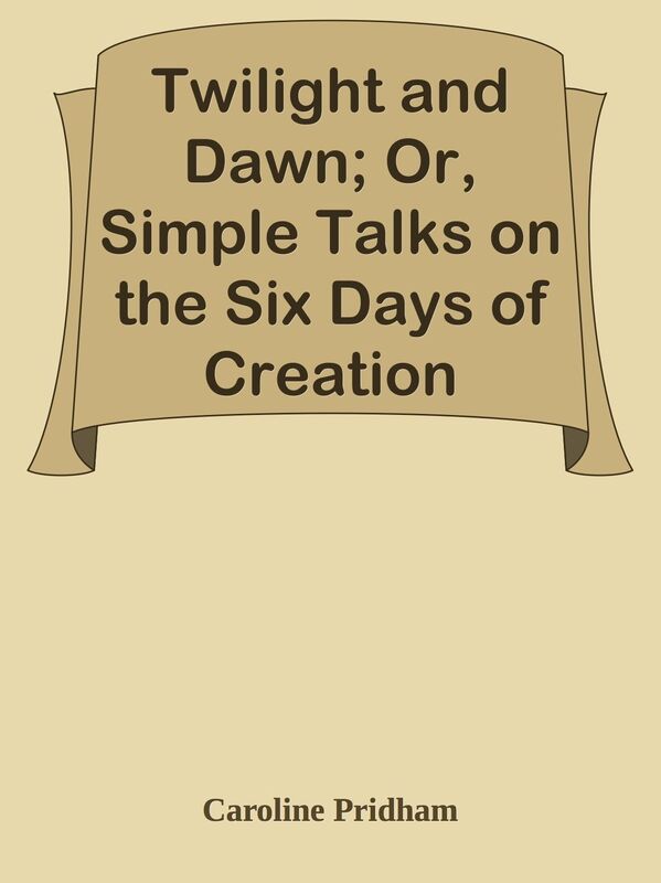 Twilight and Dawn; Or, Simple Talks on the Six Days of Creation