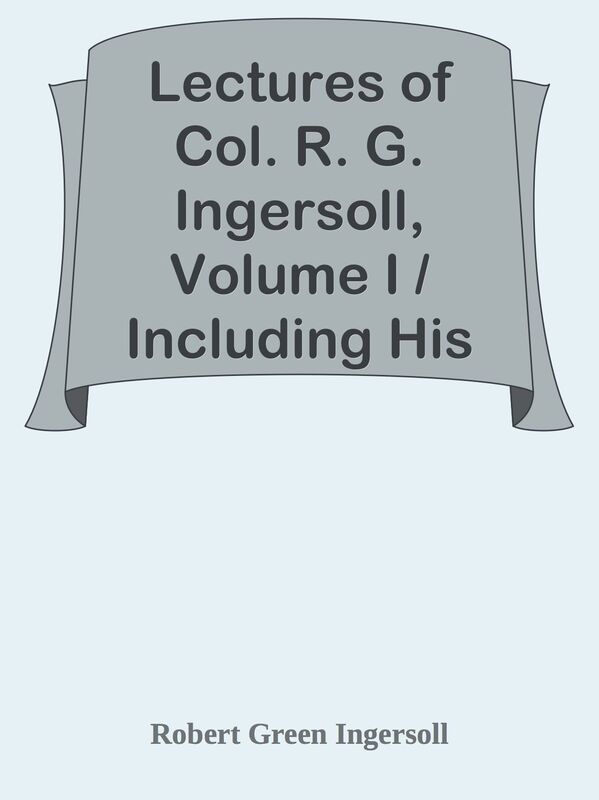Lectures of Col. R. G. Ingersoll, Volume I / Including His Answers to the Clergy, Hi