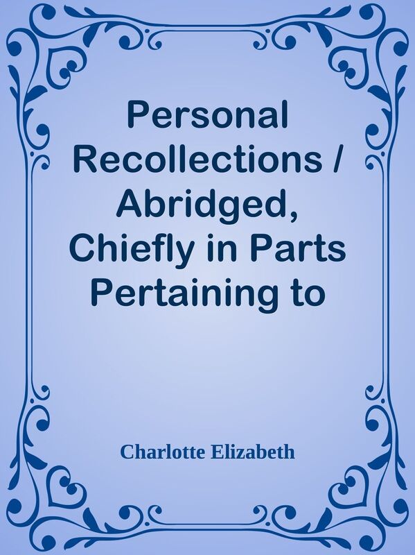 Personal Recollections / Abridged, Chiefly in Parts Pertaining to Political and Othe