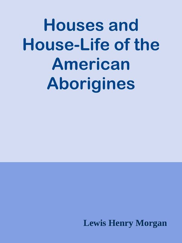 Houses and House-Life of the American Aborigines