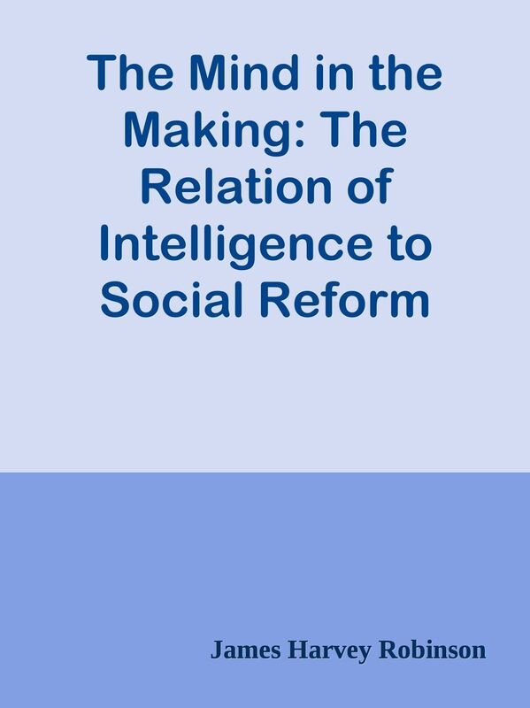 The Mind in the Making: The Relation of Intelligence to Social Reform