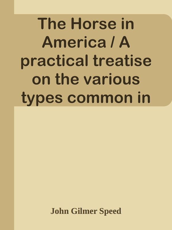The Horse in America / A practical treatise on the various types common in the / Uni
