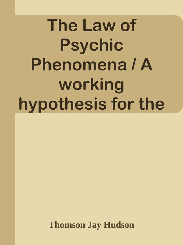 The Law of Psychic Phenomena / A working hypothesis for the systematic study of hypn