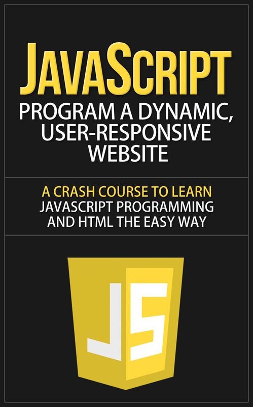 JavaScript - Program a Dynamic, User-Responsive Website - A Crash Course to Learn JavaScript Programming and HTML the Easy Way