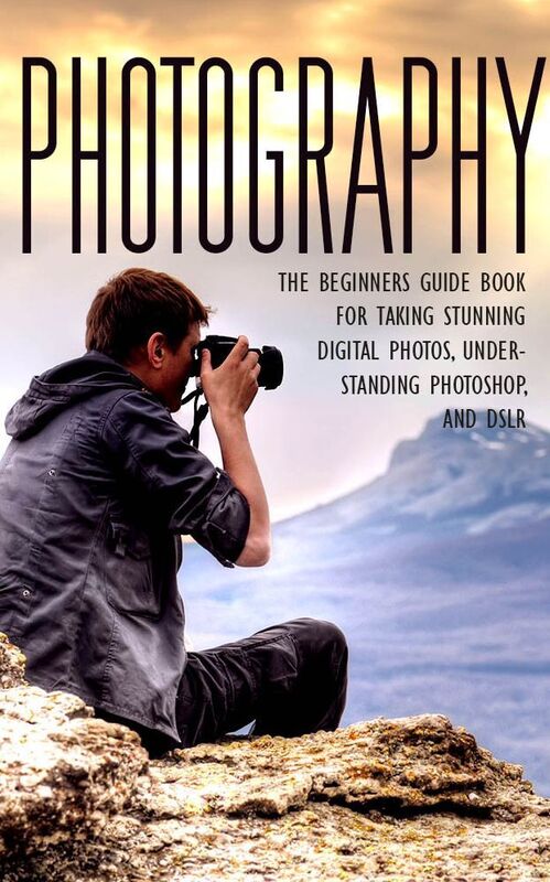 Photography - The Beginners Guide Book for Taking Stunning Digital Photos, Understanding Photoshop, and DSLR
