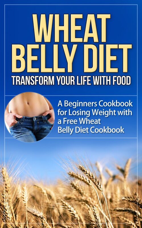 Wheat Belly Diet - Transform Your Life with Food - A Beginners Cookbook for Losing Weight with a Free Wheat Belly Diet Cookbook