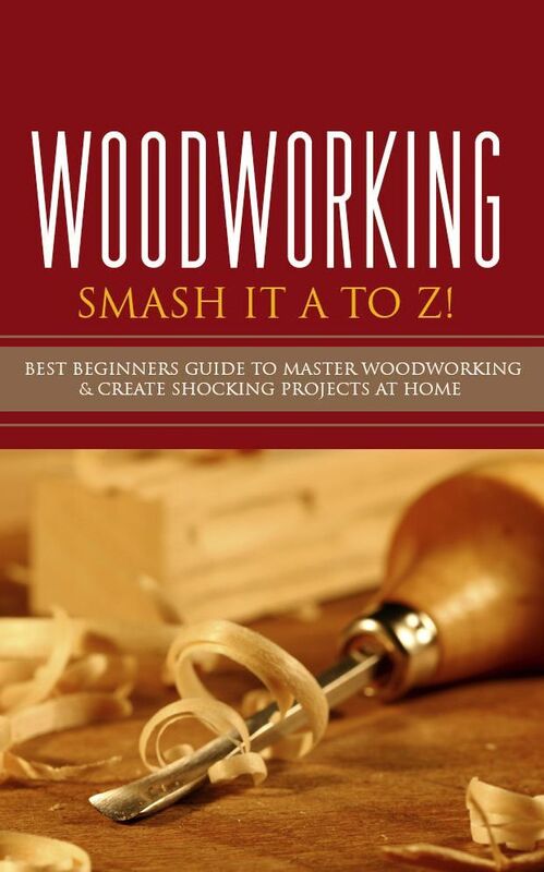 Woodworking - Smash it A to Z! - Best Beginners Guide to Master Woodworking & Create Shocking Projects At Home