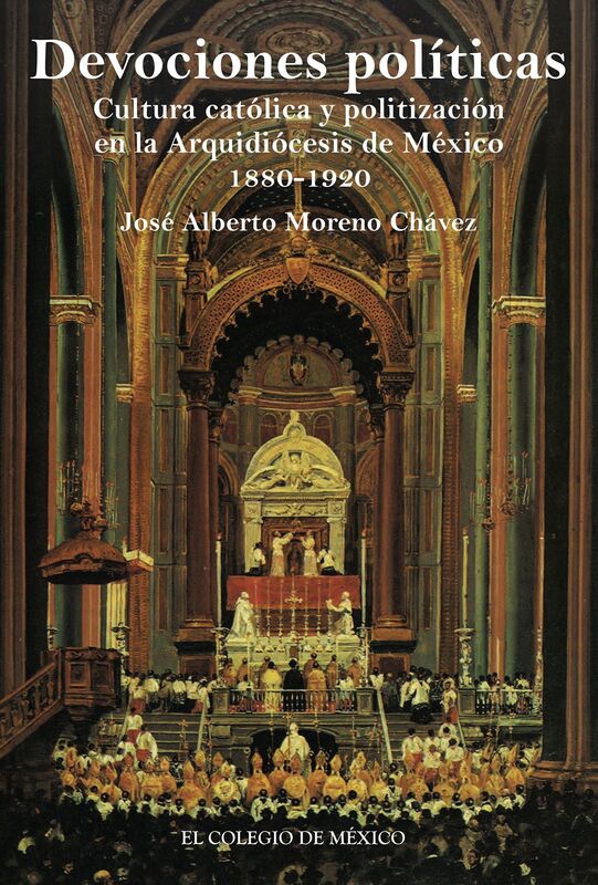 Devociones politicas. cultura catolica y politizacion en la Arquidiocesis de Mexico, 1880-1920
