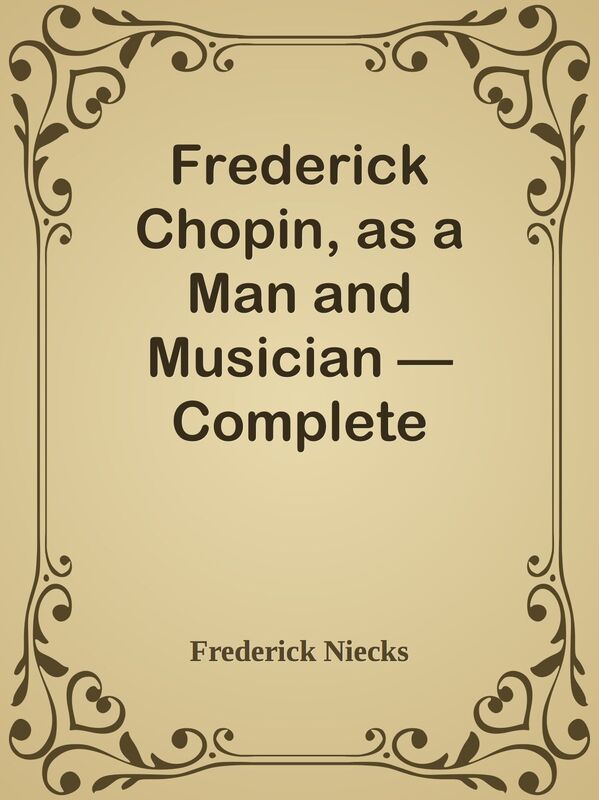 Frederick Chopin, as a Man and Musician Complete