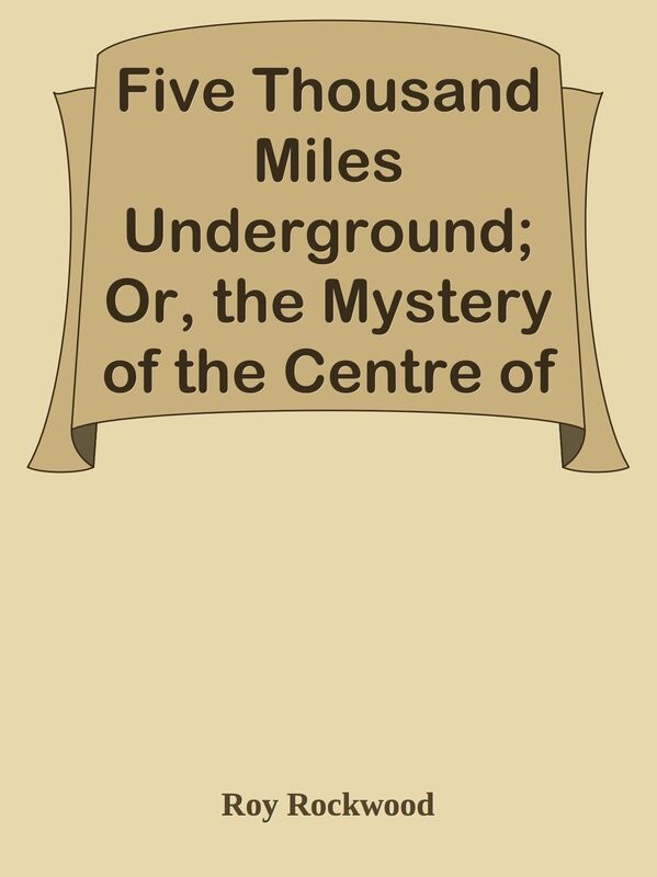 Five Thousand Miles Underground; Or, the Mystery of the Centre of the Earth