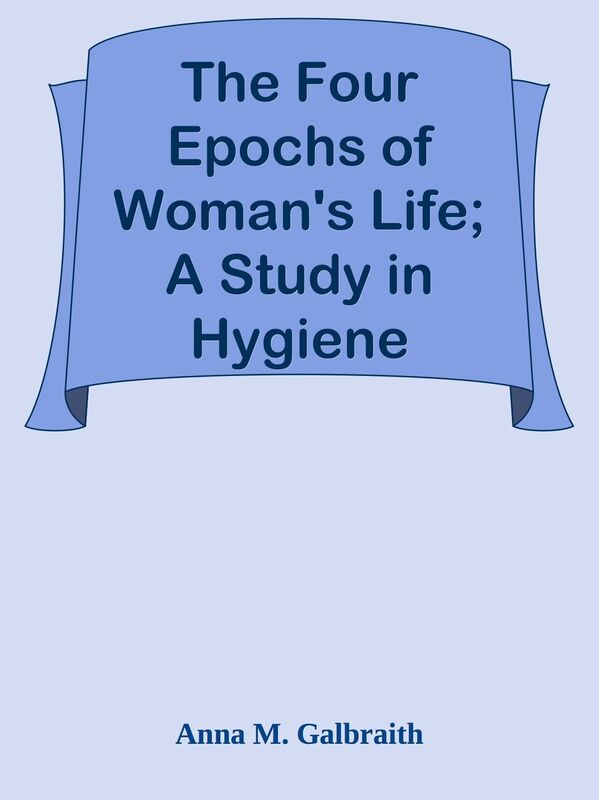 The Four Epochs of Woman's Life; A Study in Hygiene