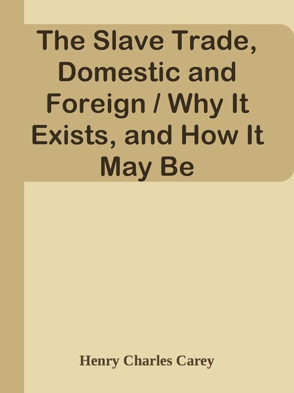 The Slave Trade, Domestic and Foreign / Why It Exists, and How It May Be Extinguishe
