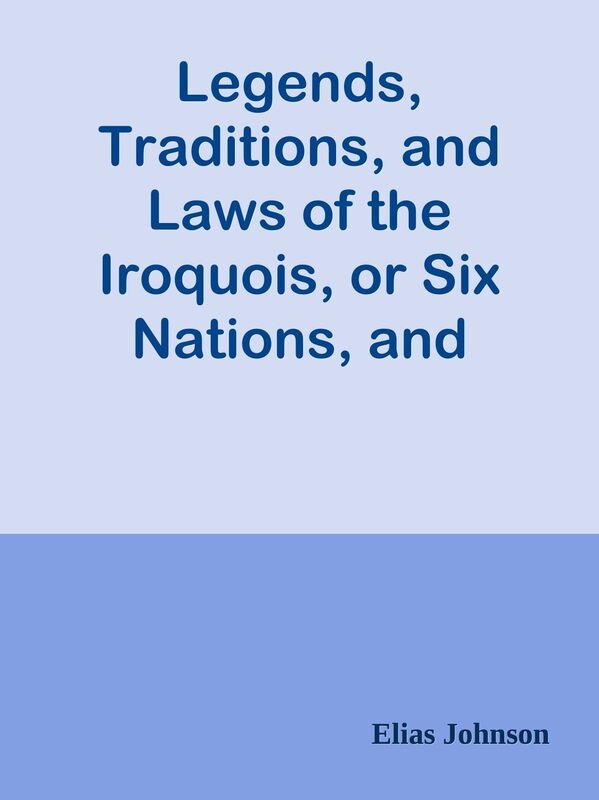 Legends, Traditions, and Laws of the Iroquois, or Six Nations, and History of the Tu