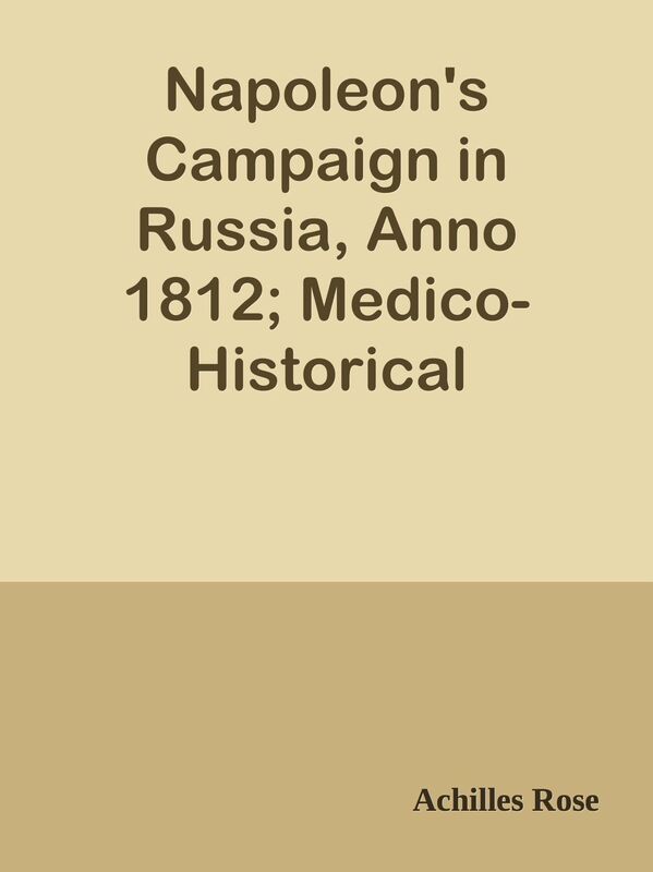 Napoleon's Campaign in Russia, Anno 1812; Medico-Historical