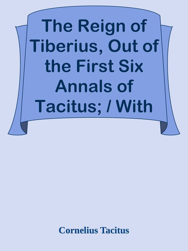 The Reign of Tiberius, Out of the First Six Annals of Tacitus; / With His Account of
