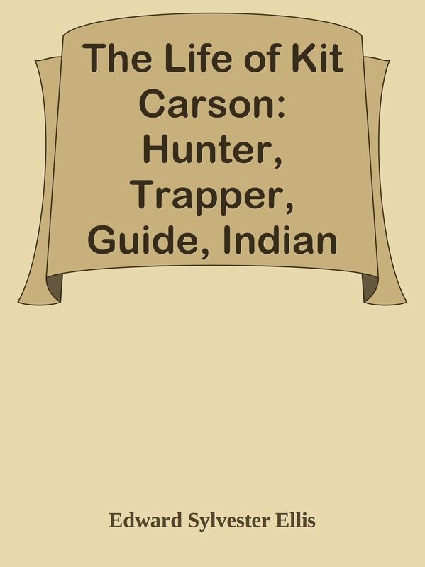The Life of Kit Carson: Hunter, Trapper, Guide, Indian Agent and Colonel U.S.A.