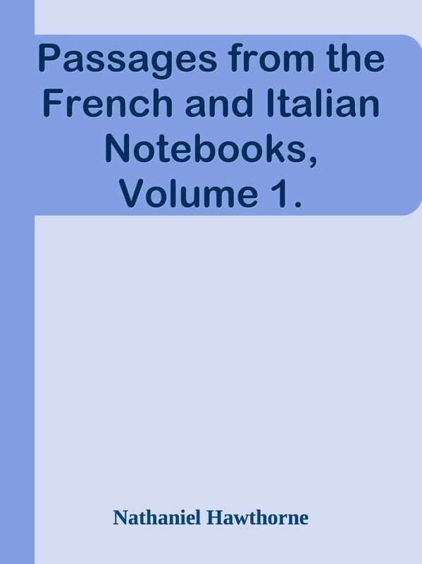 Passages from the French and Italian Notebooks, Volume 1.