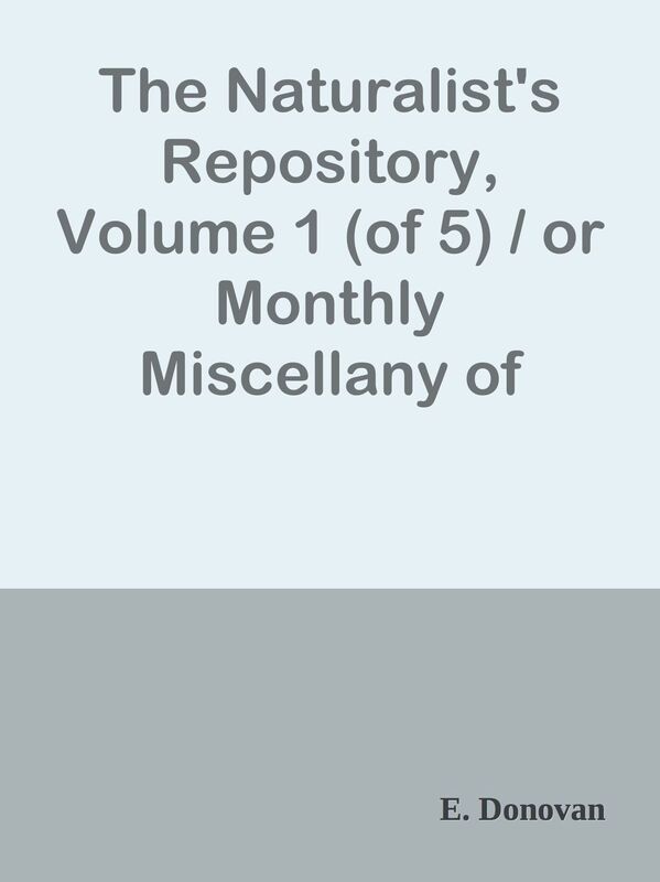 The Naturalist's Repository, Volume 1 (of 5) / or Monthly Miscellany of Exotic Natur
