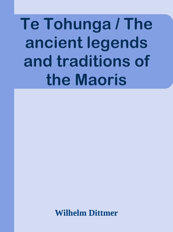 Te Tohunga / The ancient legends and traditions of the Maoris
