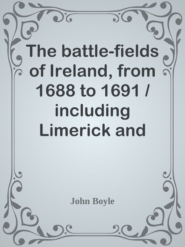 The battle-fields of Ireland, from 1688 to 1691 / including Limerick and Athlone, Au