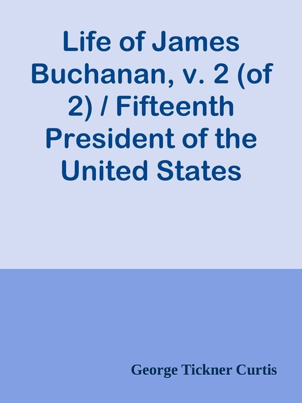 Life of James Buchanan, v. 2 (of 2) / Fifteenth President of the United States
