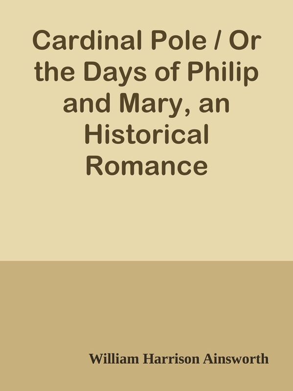 Cardinal Pole / Or the Days of Philip and Mary, an Historical Romance
