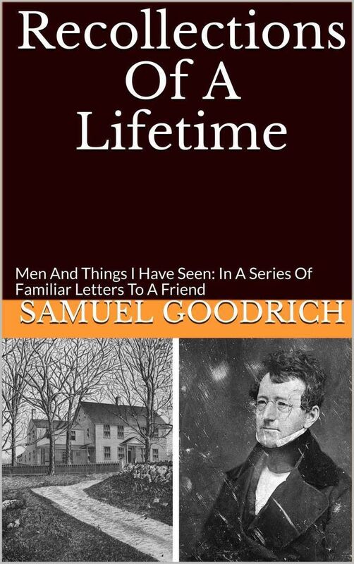 Recollections Of A Lifetime: Men And Things I Have Seen: In A Series Of Familiar Letters To A Friend