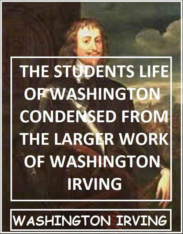 The Students Life of Washington Condensed from the Larger Work of Washington Irving