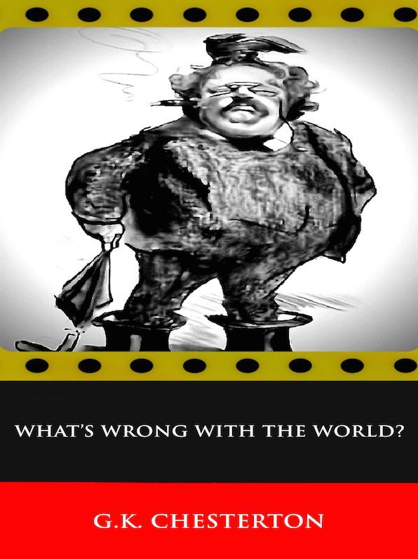 G.K. Chesterton What's Wrong With The World?