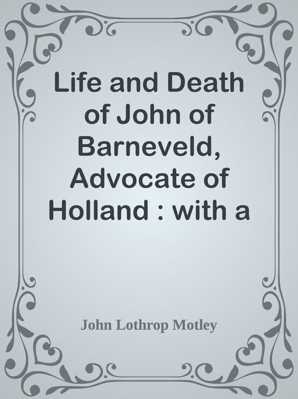 Life and Death of John of Barneveld, Advocate of Holland : with a view of the primar