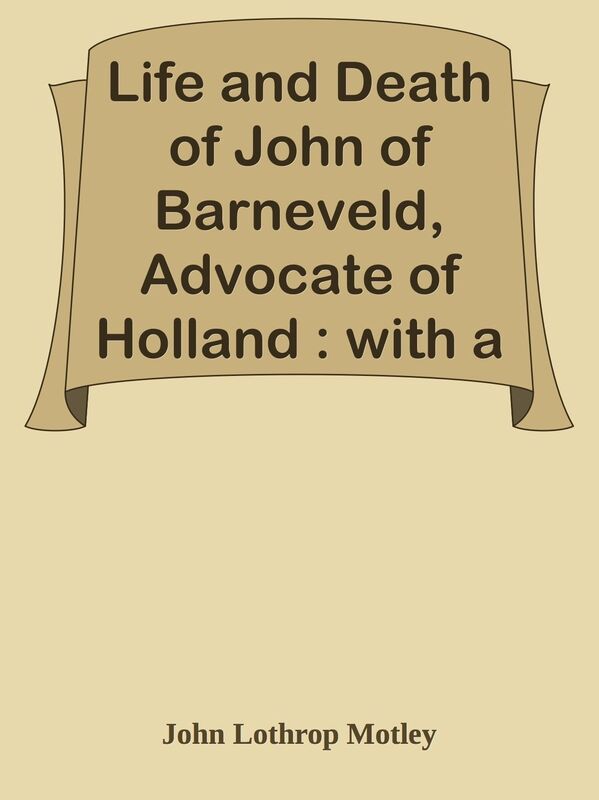 Life and Death of John of Barneveld, Advocate of Holland : with a view of the primar