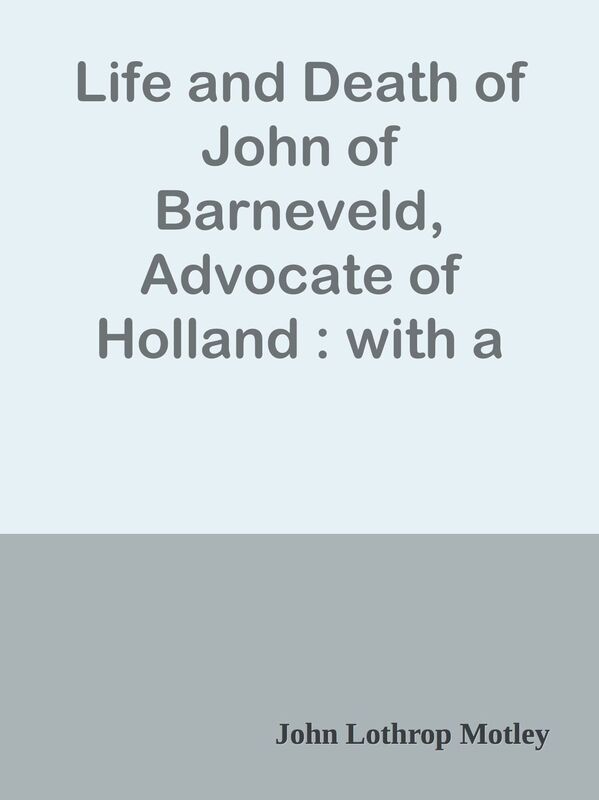 Life and Death of John of Barneveld, Advocate of Holland : with a view of the primar