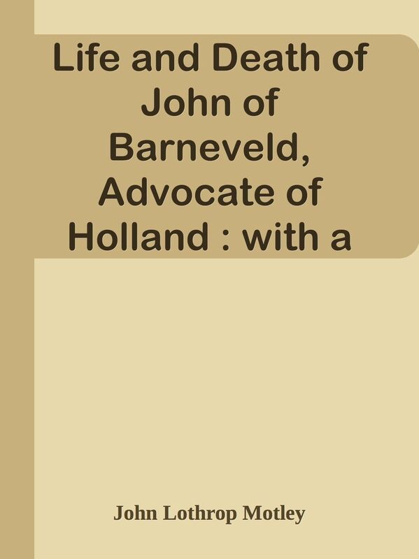 Life and Death of John of Barneveld, Advocate of Holland : with a view of the primar